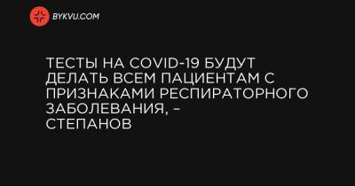 Тесты на COVID-19 будут делать всем пациентам с признаками респираторного заболевания, – Степанов - bykvu.com - Украина