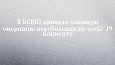 В БСМП провели сложную операцию переболевшему covid-19 пациенту - chelny-izvest.ru - Пермь