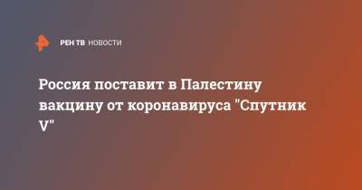 Россия поставит в Палестину вакцину от коронавируса "Спутник V" - ren.tv - Россия - Палестина