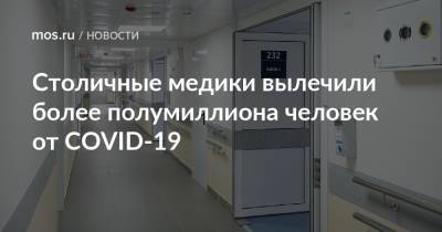 Столичные медики вылечили более полумиллиона человек от COVID-19 - mos.ru - Москва