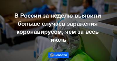 В России за неделю выявили больше случаев заражения коронавирусом, чем за весь июль - news.mail.ru - Россия - Москва