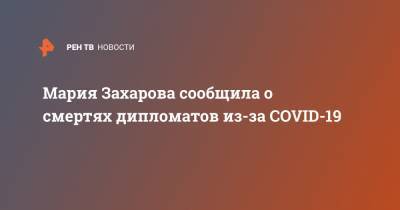 Мария Захарова - Мария Захарова сообщила о смертях дипломатов из-за COVID-19 - ren.tv - Россия