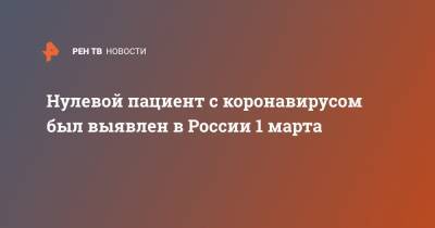Анна Попова - Нулевой пациент с коронавирусом был выявлен в России 1 марта - ren.tv - Россия - Китай