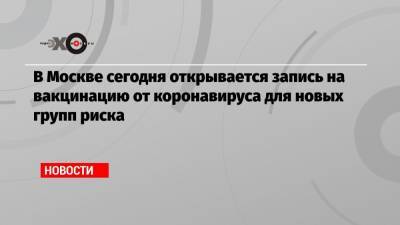 Сергей Собянин - В Москве сегодня открывается запись на вакцинацию от коронавируса для новых групп риска - echo.msk.ru - Москва