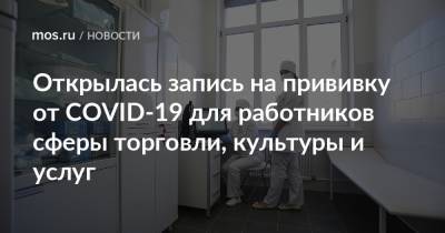 Открылась запись на прививку от COVID-19 для работников сферы торговли, культуры и услуг - mos.ru - Москва