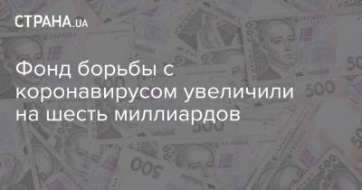 Фонд борьбы с коронавирусом увеличили на шесть миллиардов - strana.ua - Украина