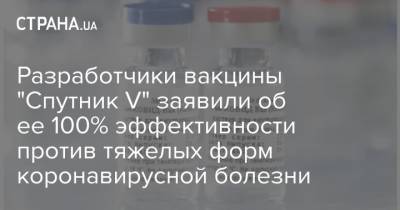 Разработчики вакцины "Спутник V" заявили об ее 100% эффективности против тяжелых форм коронавирусной болезни - strana.ua - Сша - Днр