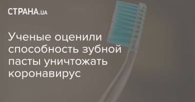 Ученые оценили способность зубной пасты уничтожать коронавирус - strana.ua