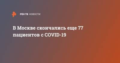 В Москве скончались еще 77 пациентов с COVID-19 - ren.tv - Москва