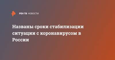 Названы сроки стабилизации ситуации с коронавирусом в России - ren.tv - Россия