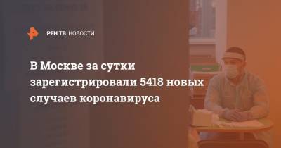 В Москве за сутки зарегистрировали 5418 новых случаев коронавируса - ren.tv - Москва