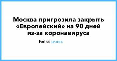 Москва пригрозила закрыть «Европейский» на 90 дней из-за коронавируса - forbes.ru - Москва