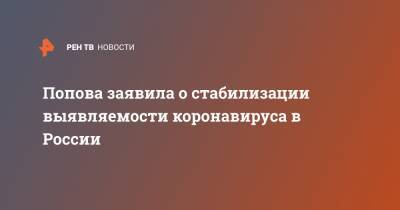 Анна Попова - Попова заявила о стабилизации выявляемости коронавируса в России - ren.tv - Россия