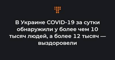 Максим Степанов - В Украине COVID-19 за сутки обнаружили у более чем 10 тысяч людей, а более 12 тысяч — выздоровели - hromadske.ua - Украина - Киев