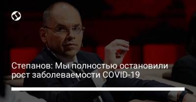 Максим Степанов - Степанов: Мы полностью остановили рост заболеваемости COVID-19 - liga.net - Украина