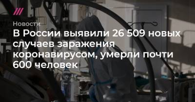 В России выявили 26 509 новых случаев заражения коронавирусом, умерли почти 600 человек - tvrain.ru - Россия - Москва
