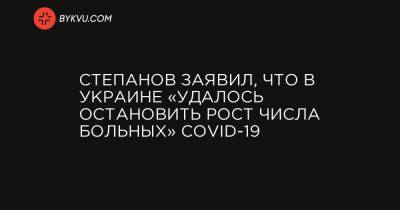 Максим Степанов - Степанов заявил, что в Украине «удалось остановить рост числа больных» COVID-19 - bykvu.com - Украина
