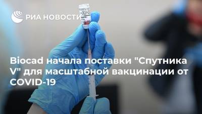Владимир Путин - Biocad начала поставки "Спутника V" для масштабной вакцинации от COVID-19 - ria.ru - Москва