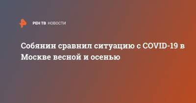 Сергей Собянин - Собянин сравнил ситуацию с COVID-19 в Москве весной и осенью - ren.tv - Москва