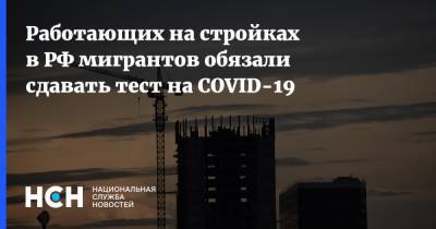 Работающих на стройках в РФ мигрантов обязали сдавать тест на COVID-19 - nsn.fm - Россия