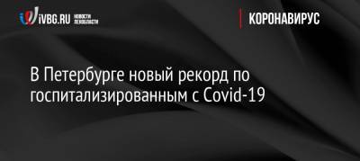 В Петербурге новый рекорд по госпитализированным с Covid-19 - ivbg.ru - Санкт-Петербург - Петербург