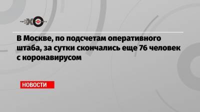 Евгений Данчиков - В Москве, по подсчетам оперативного штаба, за сутки скончались еще 76 человек с коронавирусом - echo.msk.ru - Москва