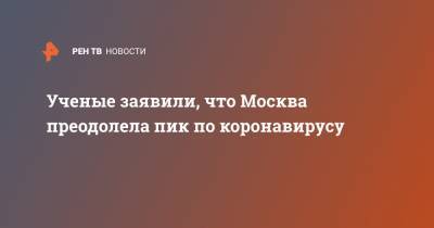 Ученые заявили, что Москва преодолела пик по коронавирусу - ren.tv - Санкт-Петербург - Москва