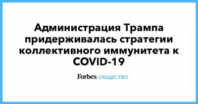 Дональд Трамп - Администрация Трампа придерживалась стратегии коллективного иммунитета к COVID-19 - forbes.ru