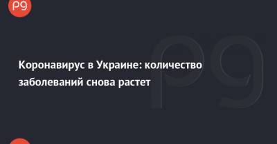 Коронавирус в Украине: количество заболеваний снова растет - thepage.ua - Украина