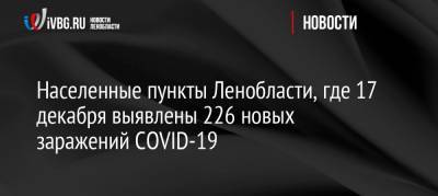 Населенные пункты Ленобласти, где 17 декабря выявлены 226 новых заражений COVID-19 - ivbg.ru - Ленобласть обл.