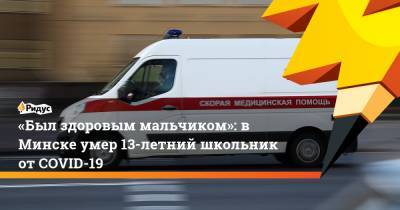 «Был здоровым мальчиком»: в Минске умер 13-летний школьник от COVID-19 - ridus.ru - Минск