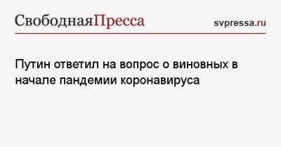 Владимир Путин - Путин ответил на вопрос о виновных в начале пандемии коронавируса - svpressa.ru - Россия