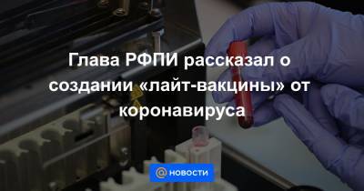 Глава РФПИ рассказал о создании «лайт-вакцины» от коронавируса - news.mail.ru - Россия