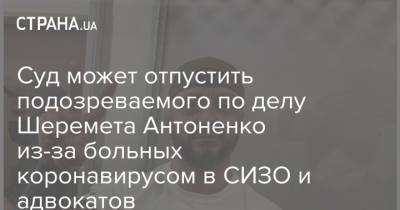 Павел Шеремет - Андрей Антоненко - Суд может отпустить подозреваемого по делу Шеремета Антоненко из-за больных коронавирусом в СИЗО и адвокатов - strana.ua - Украина