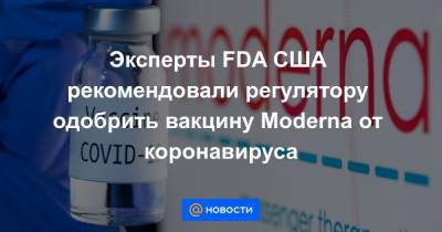 Эксперты FDA США рекомендовали регулятору одобрить вакцину Moderna от коронавируса - news.mail.ru - Сша