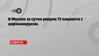 В Москве за сутки умерли 72 пациента с коронавирусом. - echo.msk.ru - Москва
