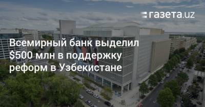 Всемирный банк выделил $500 млн в поддержку реформ в Узбекистане - gazeta.uz - Узбекистан
