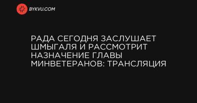 Юлия Лапутина - Рада сегодня заслушает Шмыгаля и рассмотрит назначение главы Минветеранов: трансляция - bykvu.com - Украина