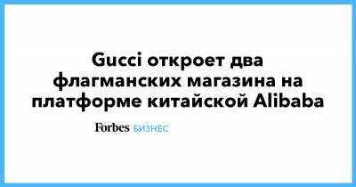 Gucci откроет два флагманских магазина на платформе китайской Alibaba - forbes.ru - Китай