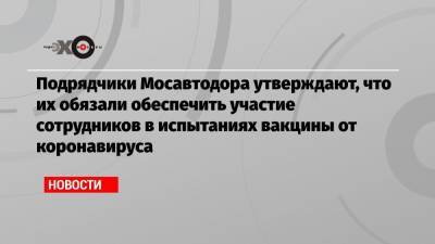 Подрядчики Мосавтодора утверждают, что их обязали обеспечить участие сотрудников в испытаниях вакцины от коронавируса - echo.msk.ru