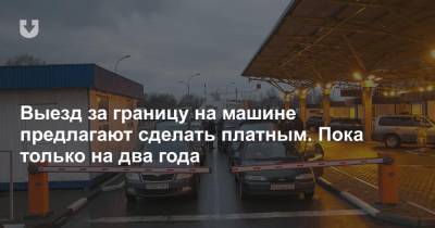 Выезд за границу на машине предлагают сделать платным. Пока только на два года - news.tut.by - Белоруссия