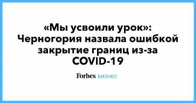 «Мы усвоили урок»: Черногория назвала ошибкой закрытие границ из-за COVID-19 - forbes.ru - Черногория