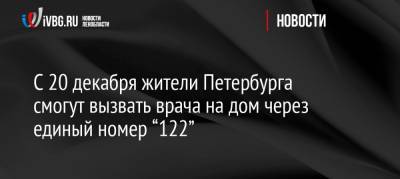 С 20 декабря жители Петербурга смогут вызвать врача на дом через единый номер “122” - ivbg.ru - Петербурга - Петербург