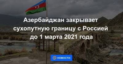Азербайджан закрывает сухопутную границу с Россией до 1 марта 2021 года - news.mail.ru - Россия - Азербайджан - республика Дагестан