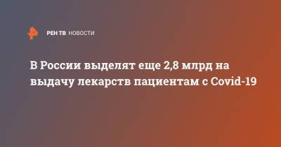 В России выделят еще 2,8 млрд на выдачу лекарств пациентам с Covid-19 - ren.tv - Россия