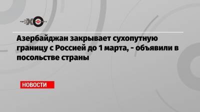 Ильхам Алиев - Александр Бортников - Азербайджан закрывает сухопутную границу с Россией до 1 марта, — объявили в посольстве страны - echo.msk.ru - Россия - Азербайджан