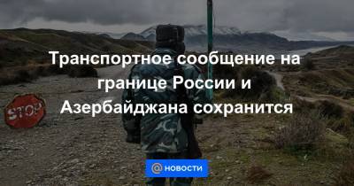 Транспортное сообщение на границе России и Азербайджана сохранится - news.mail.ru - Россия - Москва - Азербайджан