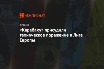 «Карабаху» присудили техническое поражение в Лиге Европы - championat.com - Стамбул