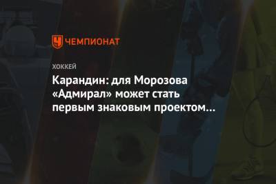 Карандин: для Морозова «Адмирал» может стать первым знаковым проектом в КХЛ - championat.com - Россия - Москва