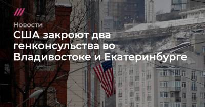 США закроют два генконсульства во Владивостоке и Екатеринбурге - tvrain.ru - Россия - Сша - Екатеринбург - Владивосток
